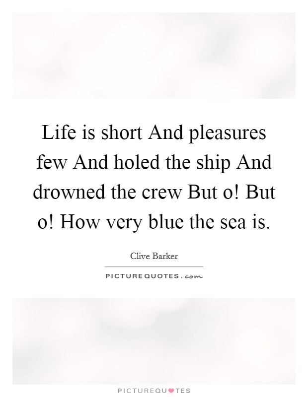Life is short And pleasures few And holed the ship And drowned the crew But o! But o! How very blue the sea is. Picture Quote #1