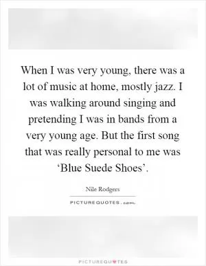 When I was very young, there was a lot of music at home, mostly jazz. I was walking around singing and pretending I was in bands from a very young age. But the first song that was really personal to me was ‘Blue Suede Shoes’ Picture Quote #1
