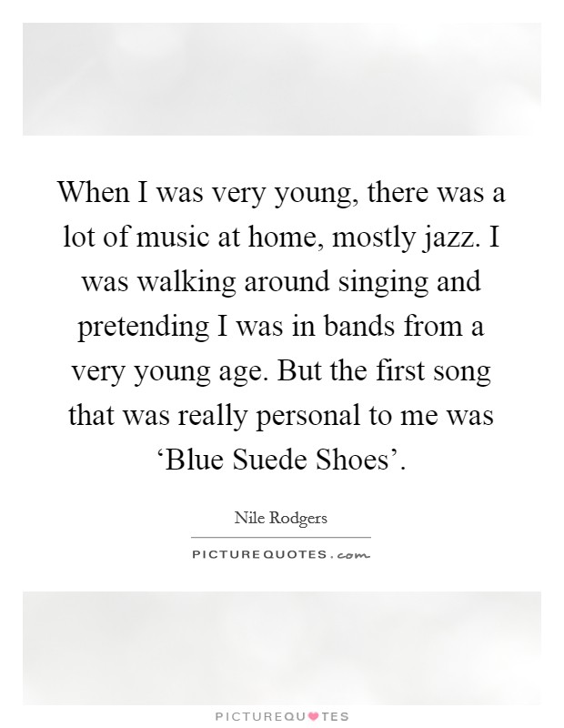 When I was very young, there was a lot of music at home, mostly jazz. I was walking around singing and pretending I was in bands from a very young age. But the first song that was really personal to me was ‘Blue Suede Shoes'. Picture Quote #1