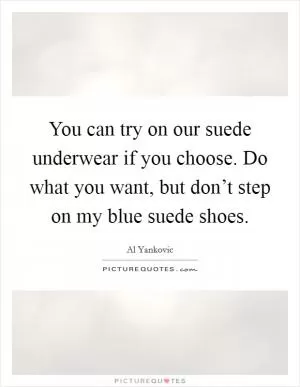 You can try on our suede underwear if you choose. Do what you want, but don’t step on my blue suede shoes Picture Quote #1