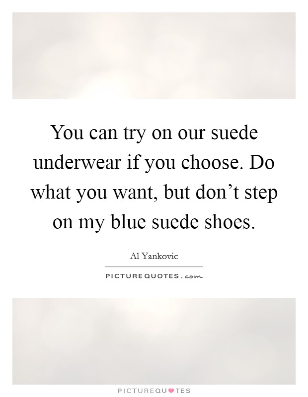 You can try on our suede underwear if you choose. Do what you want, but don't step on my blue suede shoes. Picture Quote #1