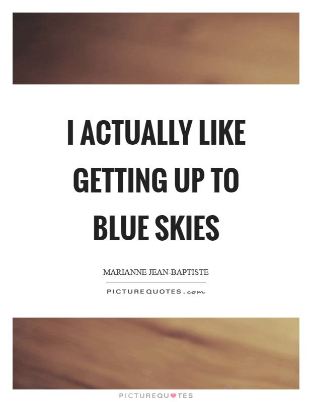 I actually like getting up to blue skies Picture Quote #1