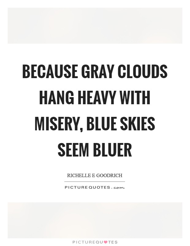 Because gray clouds hang heavy with misery, blue skies seem bluer Picture Quote #1