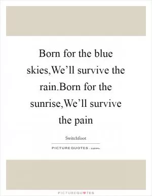 Born for the blue skies,We’ll survive the rain.Born for the sunrise,We’ll survive the pain Picture Quote #1