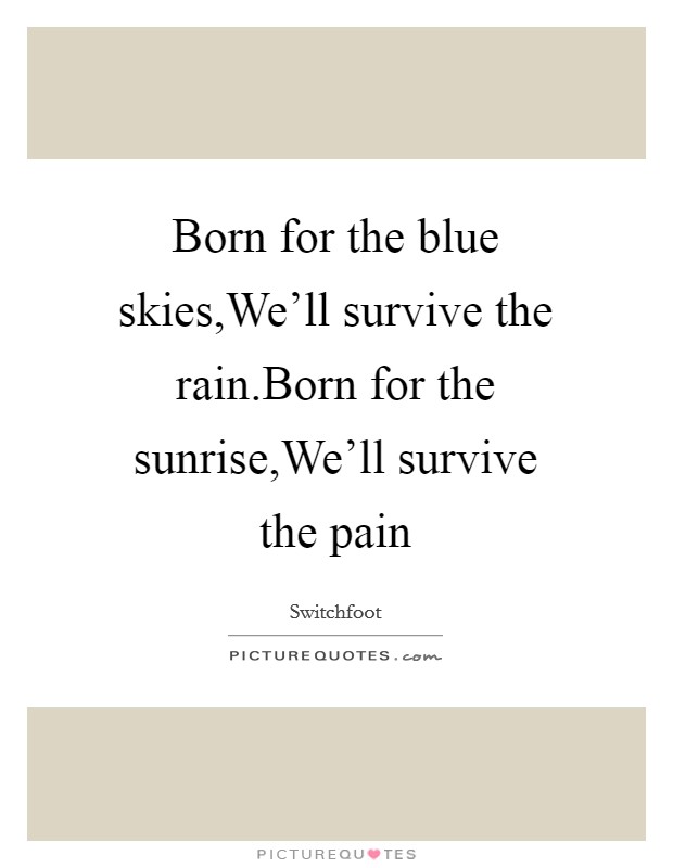Born for the blue skies,We'll survive the rain.Born for the sunrise,We'll survive the pain Picture Quote #1