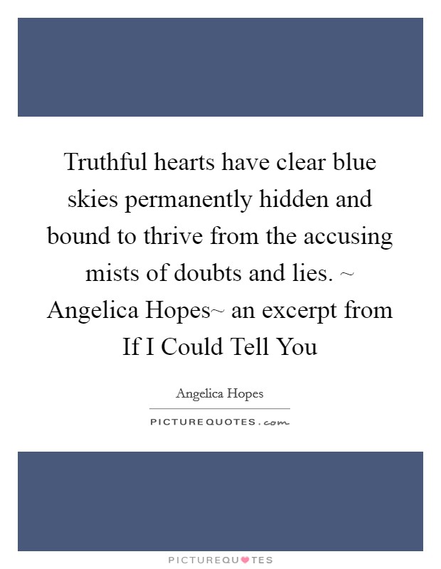 Truthful hearts have clear blue skies permanently hidden and bound to thrive from the accusing mists of doubts and lies. ~ Angelica Hopes~ an excerpt from If I Could Tell You Picture Quote #1