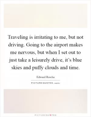 Traveling is irritating to me, but not driving. Going to the airport makes me nervous, but when I set out to just take a leisurely drive, it’s blue skies and puffy clouds and time Picture Quote #1