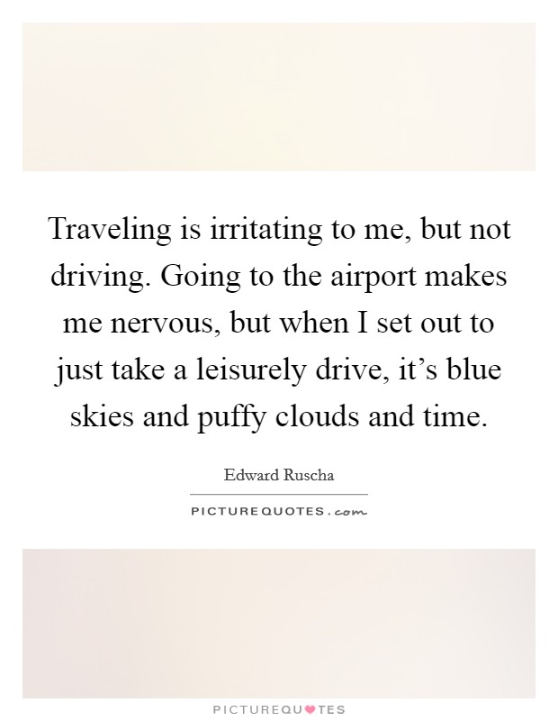 Traveling is irritating to me, but not driving. Going to the airport makes me nervous, but when I set out to just take a leisurely drive, it's blue skies and puffy clouds and time. Picture Quote #1