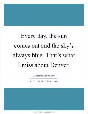 Every day, the sun comes out and the sky’s always blue. That’s what I miss about Denver Picture Quote #1