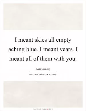 I meant skies all empty aching blue. I meant years. I meant all of them with you Picture Quote #1