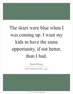The skies were blue when I was coming up. I want my kids to have the same opportunity, if not better, than I had Picture Quote #1