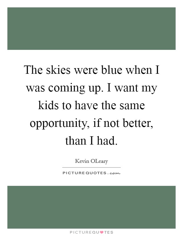 The skies were blue when I was coming up. I want my kids to have the same opportunity, if not better, than I had. Picture Quote #1