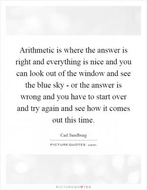 Arithmetic is where the answer is right and everything is nice and you can look out of the window and see the blue sky - or the answer is wrong and you have to start over and try again and see how it comes out this time Picture Quote #1
