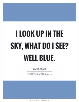 I look up in the sky, what do I see? Well blue Picture Quote #1