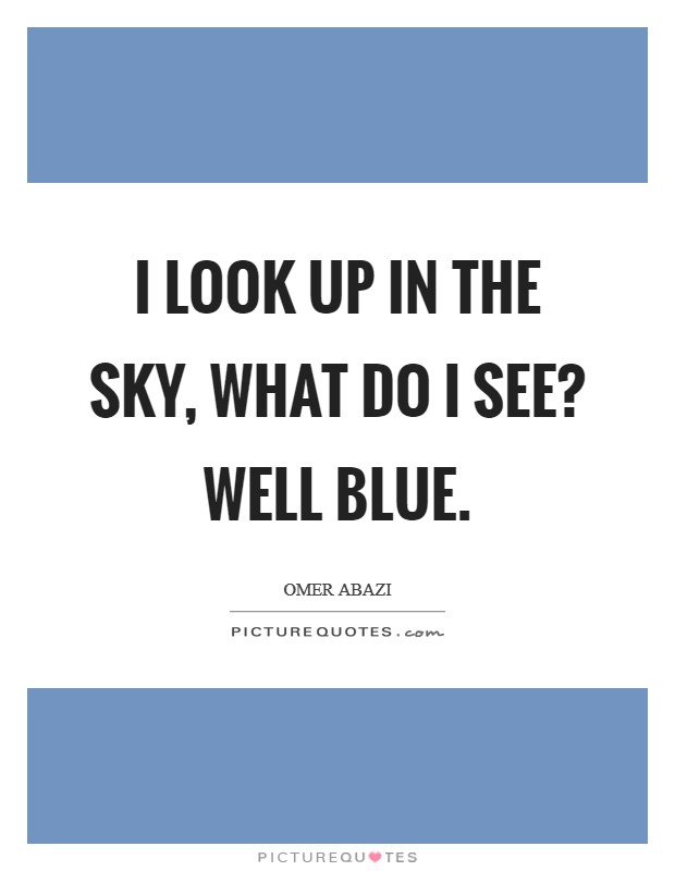 I look up in the sky, what do I see? Well blue. Picture Quote #1