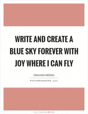 Write and create a blue sky Forever with joy where I can fly Picture Quote #1