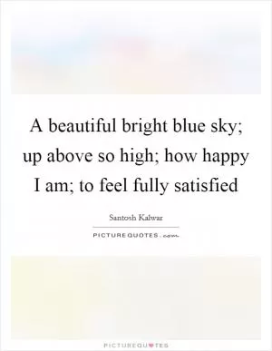 A beautiful bright blue sky; up above so high; how happy I am; to feel fully satisfied Picture Quote #1