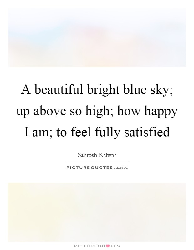 A beautiful bright blue sky; up above so high; how happy I am; to feel fully satisfied Picture Quote #1