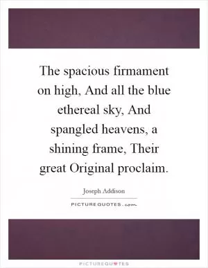 The spacious firmament on high, And all the blue ethereal sky, And spangled heavens, a shining frame, Their great Original proclaim Picture Quote #1