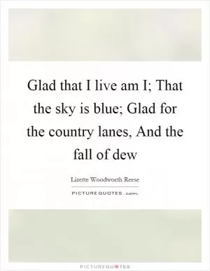 Glad that I live am I; That the sky is blue; Glad for the country lanes, And the fall of dew Picture Quote #1