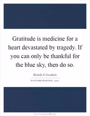 Gratitude is medicine for a heart devastated by tragedy. If you can only be thankful for the blue sky, then do so Picture Quote #1