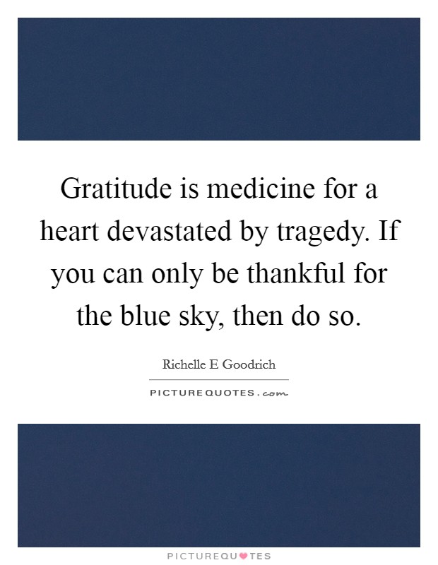 Gratitude is medicine for a heart devastated by tragedy. If you can only be thankful for the blue sky, then do so. Picture Quote #1