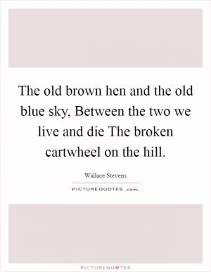 The old brown hen and the old blue sky, Between the two we live and die The broken cartwheel on the hill Picture Quote #1