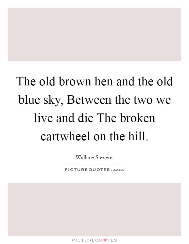 The old brown hen and the old blue sky, Between the two we live and die The broken cartwheel on the hill. Picture Quote #1