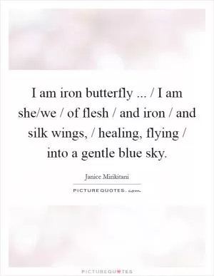 I am iron butterfly ... / I am she/we / of flesh / and iron / and silk wings, / healing, flying / into a gentle blue sky Picture Quote #1