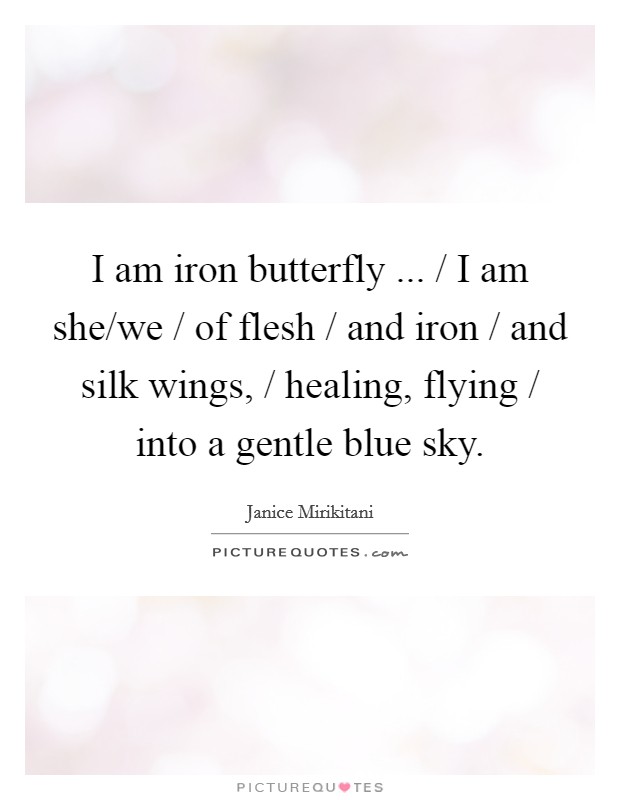 I am iron butterfly ... / I am she/we / of flesh / and iron / and silk wings, / healing, flying / into a gentle blue sky. Picture Quote #1