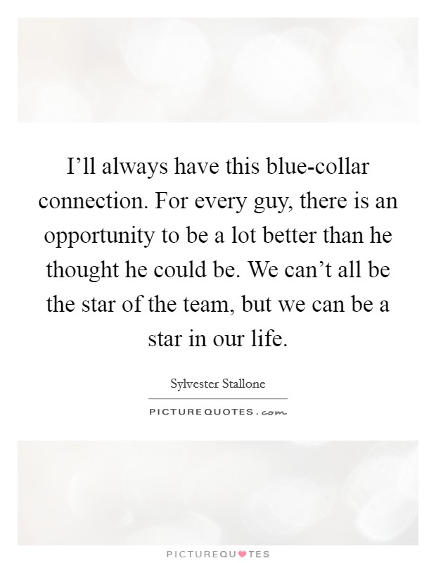 I'll always have this blue-collar connection. For every guy, there is an opportunity to be a lot better than he thought he could be. We can't all be the star of the team, but we can be a star in our life. Picture Quote #1