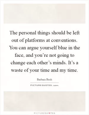 The personal things should be left out of platforms at conventions. You can argue yourself blue in the face, and you’re not going to change each other’s minds. It’s a waste of your time and my time Picture Quote #1