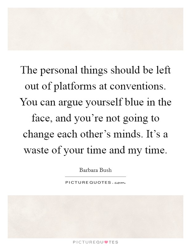 The personal things should be left out of platforms at conventions. You can argue yourself blue in the face, and you're not going to change each other's minds. It's a waste of your time and my time. Picture Quote #1