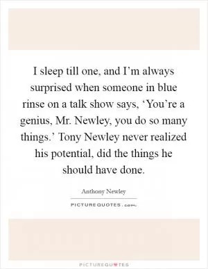 I sleep till one, and I’m always surprised when someone in blue rinse on a talk show says, ‘You’re a genius, Mr. Newley, you do so many things.’ Tony Newley never realized his potential, did the things he should have done Picture Quote #1