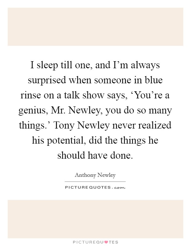 I sleep till one, and I'm always surprised when someone in blue rinse on a talk show says, ‘You're a genius, Mr. Newley, you do so many things.' Tony Newley never realized his potential, did the things he should have done. Picture Quote #1