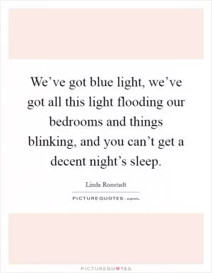 We’ve got blue light, we’ve got all this light flooding our bedrooms and things blinking, and you can’t get a decent night’s sleep Picture Quote #1