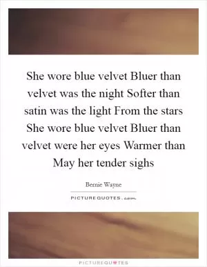 She wore blue velvet Bluer than velvet was the night Softer than satin was the light From the stars She wore blue velvet Bluer than velvet were her eyes Warmer than May her tender sighs Picture Quote #1