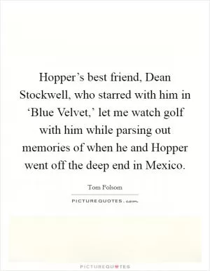 Hopper’s best friend, Dean Stockwell, who starred with him in ‘Blue Velvet,’ let me watch golf with him while parsing out memories of when he and Hopper went off the deep end in Mexico Picture Quote #1