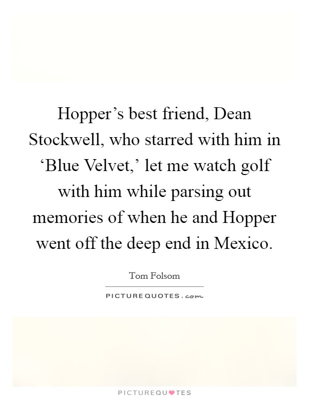Hopper's best friend, Dean Stockwell, who starred with him in ‘Blue Velvet,' let me watch golf with him while parsing out memories of when he and Hopper went off the deep end in Mexico. Picture Quote #1