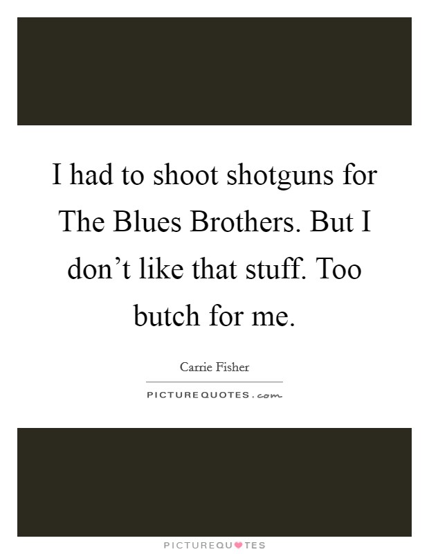 I had to shoot shotguns for The Blues Brothers. But I don't like that stuff. Too butch for me. Picture Quote #1