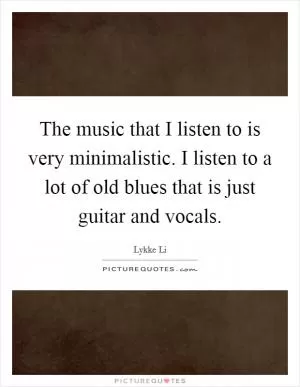 The music that I listen to is very minimalistic. I listen to a lot of old blues that is just guitar and vocals Picture Quote #1