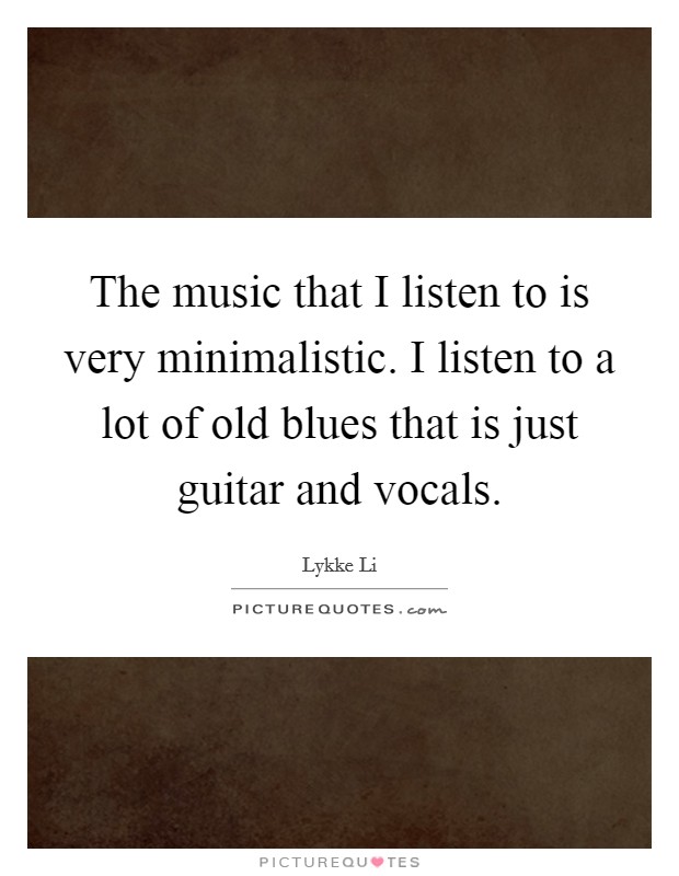 The music that I listen to is very minimalistic. I listen to a lot of old blues that is just guitar and vocals. Picture Quote #1
