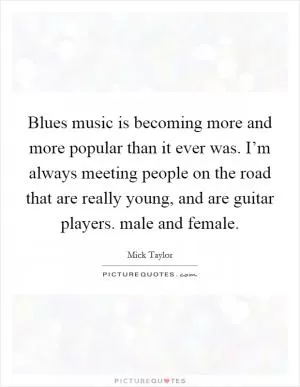 Blues music is becoming more and more popular than it ever was. I’m always meeting people on the road that are really young, and are guitar players. male and female Picture Quote #1
