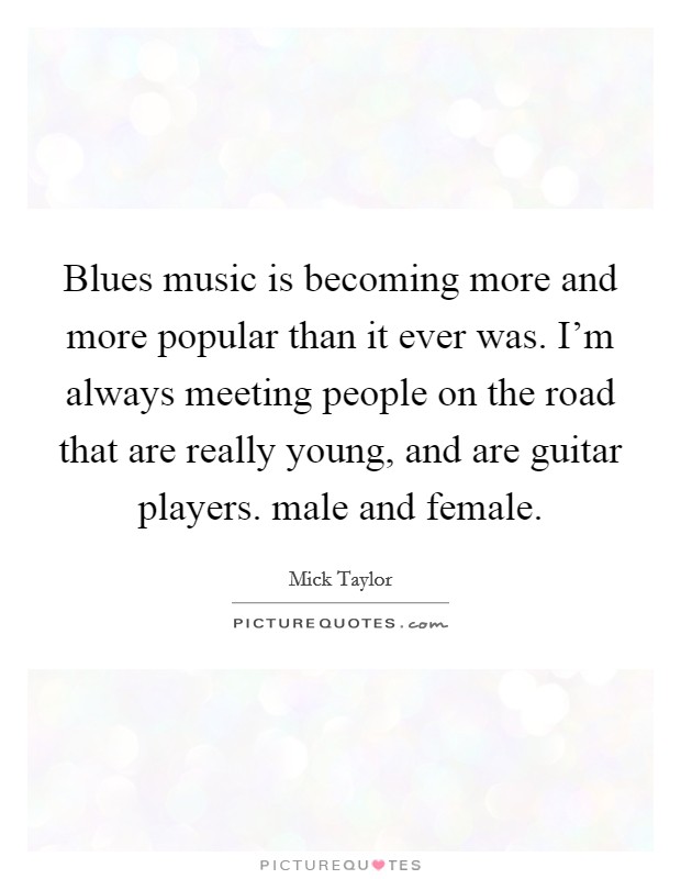Blues music is becoming more and more popular than it ever was. I'm always meeting people on the road that are really young, and are guitar players. male and female. Picture Quote #1