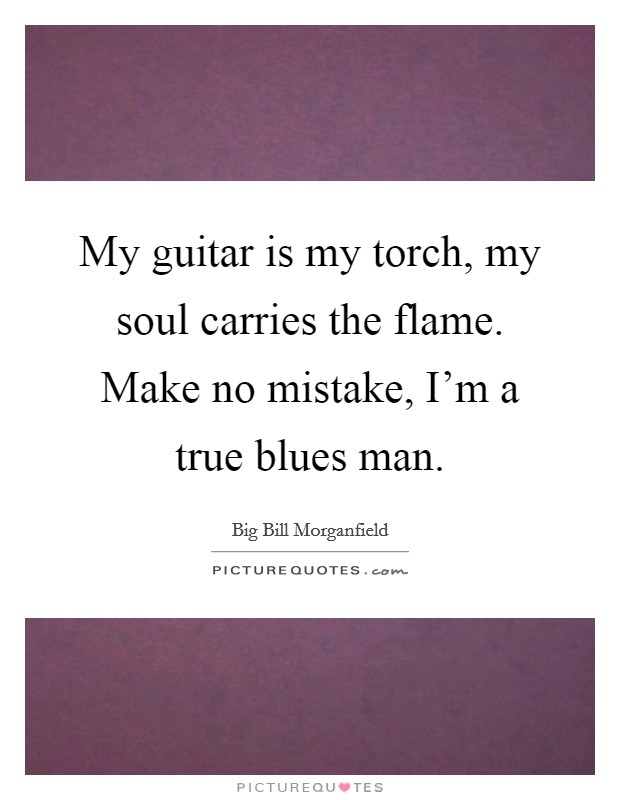 My guitar is my torch, my soul carries the flame. Make no mistake, I’m a true blues man Picture Quote #1