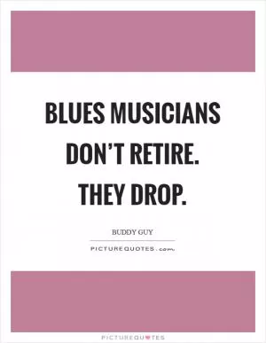 Blues musicians don’t retire. They drop Picture Quote #1