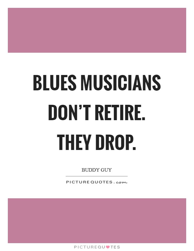 Blues musicians don't retire. They drop. Picture Quote #1