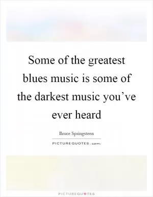 Some of the greatest blues music is some of the darkest music you’ve ever heard Picture Quote #1