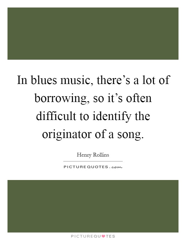 In blues music, there's a lot of borrowing, so it's often difficult to identify the originator of a song. Picture Quote #1