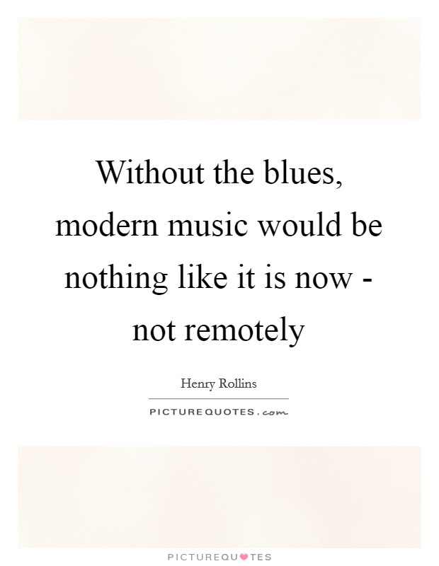 Without the blues, modern music would be nothing like it is now - not remotely Picture Quote #1